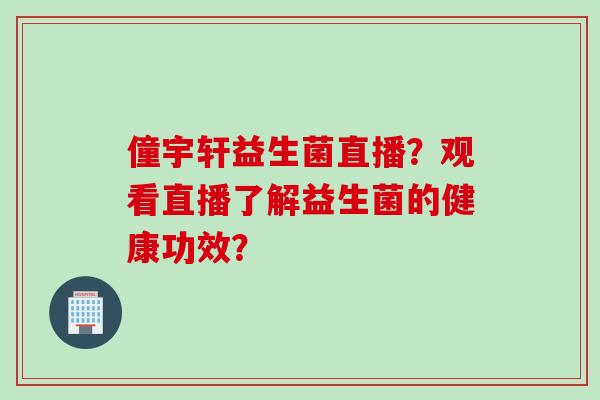 僮宇轩益生菌直播？观看直播了解益生菌的健康功效？