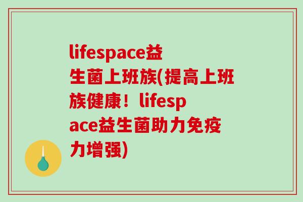 lifespace益生菌上班族(提高上班族健康!lifespace益生菌助力力增强) lifespace益生菌上班族(提高上班族健康!lifespace益生菌助力力增强)