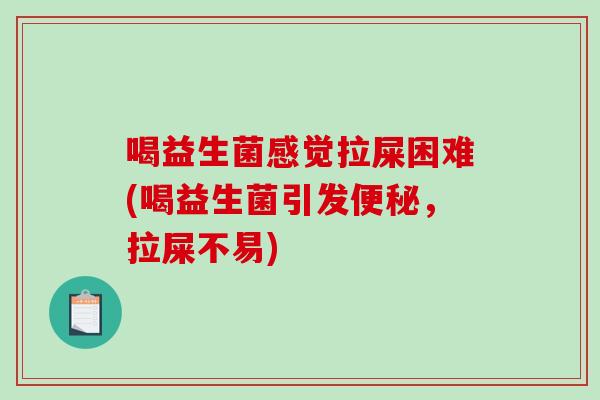 喝益生菌感觉拉屎困难(喝益生菌引发便秘，拉屎不易)