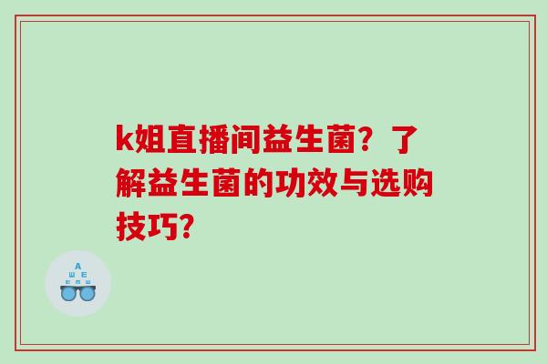 k姐直播间益生菌？了解益生菌的功效与选购技巧？