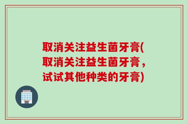 取消关注益生菌牙膏(取消关注益生菌牙膏，试试其他种类的牙膏)