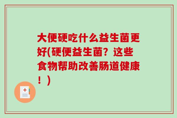 大便硬吃什么益生菌更好(硬便益生菌？这些食物帮助改善肠道健康！)