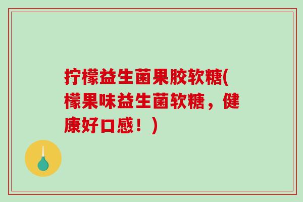 拧檬益生菌果胶软糖(檬果味益生菌软糖,健康好口感!) 拧檬益生菌果胶软糖(檬果味益生菌软糖,健康好口感!)