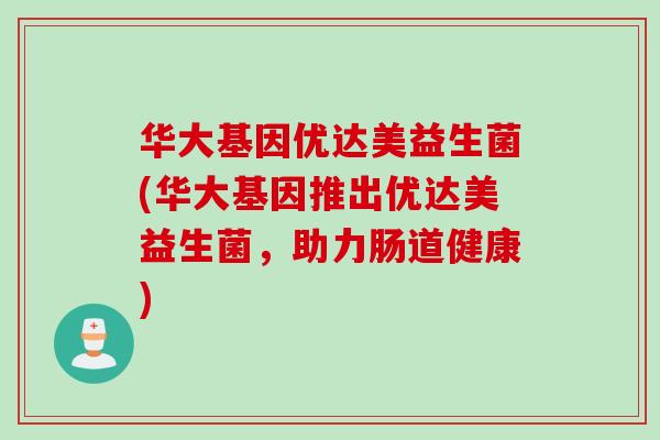 华大基因优达美益生菌(华大基因推出优达美益生菌,助力肠道健康) 华大基因优达美益生菌(华大基因推出优达美益生菌,助力肠道健康)