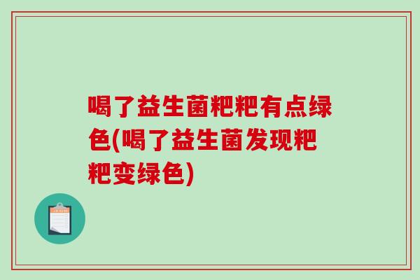 喝了益生菌粑粑有点绿色(喝了益生菌发现粑粑变绿色)