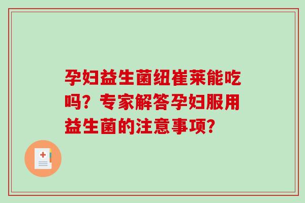 孕妇益生菌纽崔莱能吃吗？专家解答孕妇服用益生菌的注意事项？