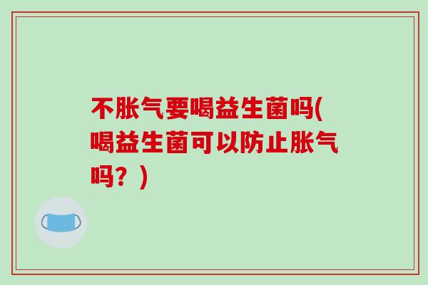 不胀气要喝益生菌吗(喝益生菌可以防止胀气吗？)