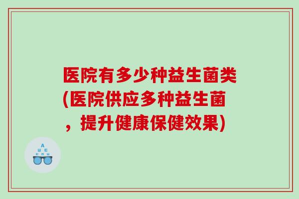 医院有多少种益生菌类(医院供应多种益生菌，提升健康保健效果)
