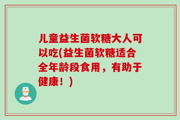 儿童益生菌软糖大人可以吃(益生菌软糖适合全年龄段食用,有助于健康!) 儿童益生菌软糖大人可以吃(益生菌软糖适合全年龄段食用,有助于健康!)