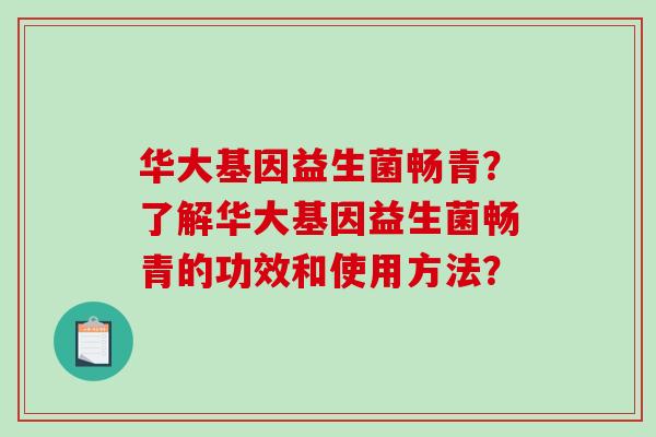 华大基因益生菌畅青？了解华大基因益生菌畅青的功效和使用方法？