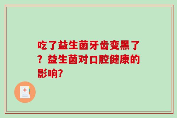 吃了益生菌牙齿变黑了？益生菌对口腔健康的影响？