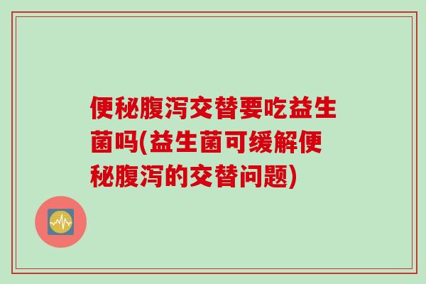 便秘腹泻交替要吃益生菌吗(益生菌可缓解便秘腹泻的交替问题)
