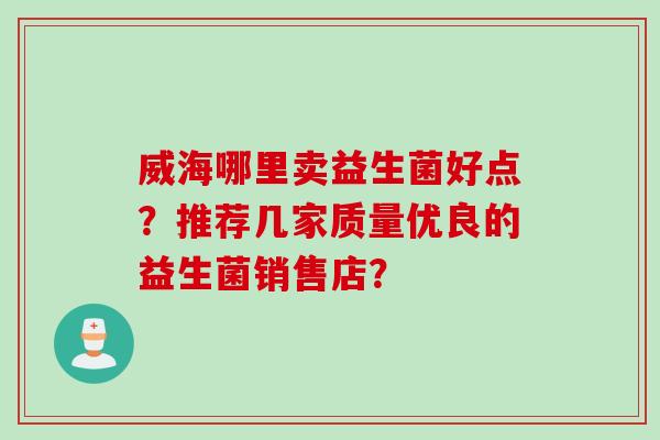 威海哪里卖益生菌好点？推荐几家质量优良的益生菌销售店？
