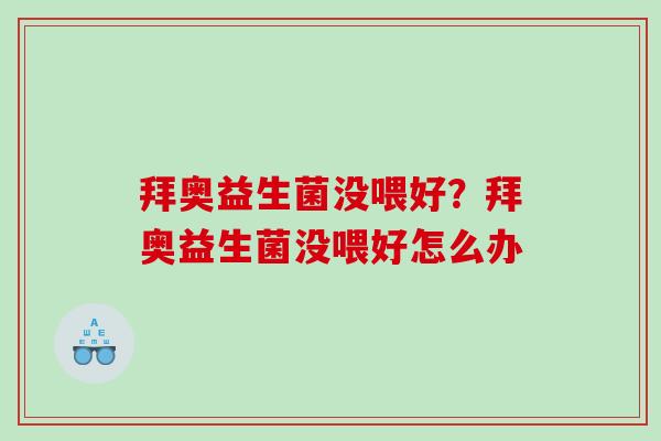 拜奥益生菌没喂好?拜奥益生菌没喂好怎么办 拜奥益生菌没喂好?拜奥益生菌没喂好怎么办