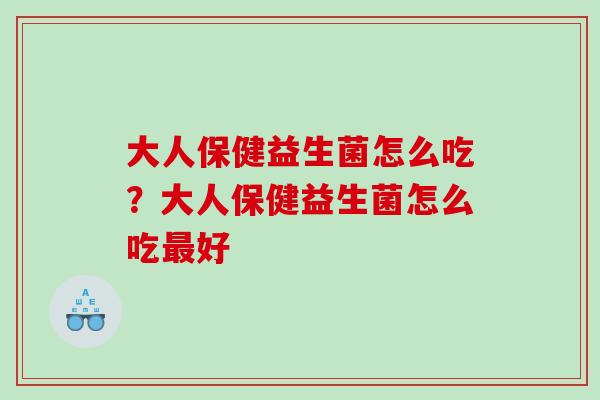 大人保健益生菌怎么吃?大人保健益生菌怎么吃好 大人保健益生菌怎么吃?大人保健益生菌怎么吃好