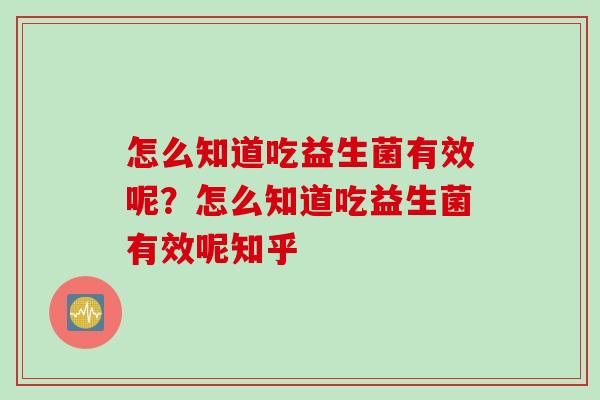 怎么知道吃益生菌有效呢？怎么知道吃益生菌有效呢知乎
