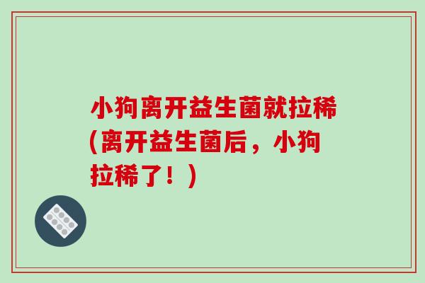 小狗离开益生菌就拉稀(离开益生菌后，小狗拉稀了！)