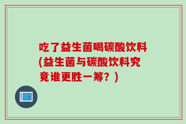 吃了益生菌喝碳酸饮料(益生菌与碳酸饮料究竟谁更胜一筹？)