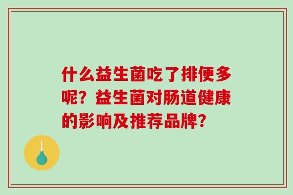 什么益生菌吃了排便多呢?益生菌对肠道健康的影响及推荐品牌? 什么益生菌吃了排便多呢?益生菌对肠道健康的影响及推荐品牌?