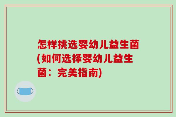 怎样挑选婴幼儿益生菌(如何选择婴幼儿益生菌：完美指南)