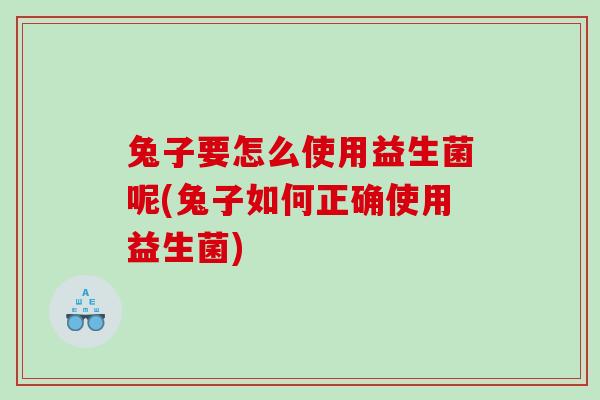 兔子要怎么使用益生菌呢(兔子如何正确使用益生菌)