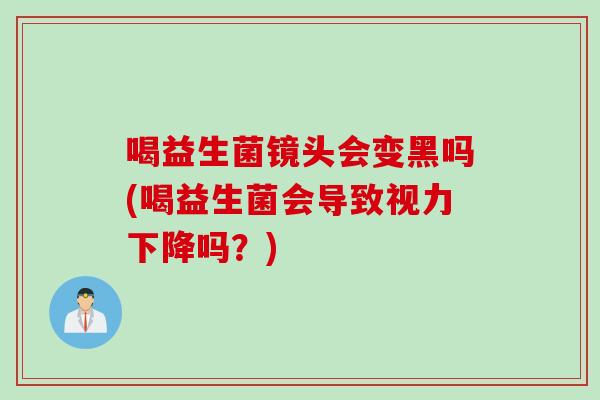 喝益生菌镜头会变黑吗(喝益生菌会导致视力下降吗?) 喝益生菌镜头会变黑吗(喝益生菌会导致视力下降吗?)