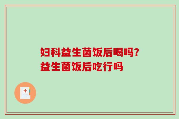 益生菌饭后喝吗？益生菌饭后吃行吗