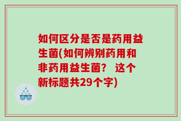 如何区分是否是药用益生菌(如何辨别药用和非药用益生菌？ 这个新标题共29个字)