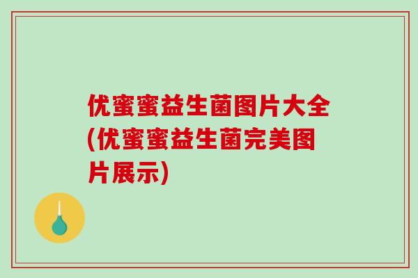 优蜜蜜益生菌图片大全(优蜜蜜益生菌完美图片展示)