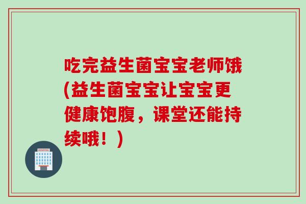 吃完益生菌宝宝老师饿(益生菌宝宝让宝宝更健康饱腹，课堂还能持续哦！)