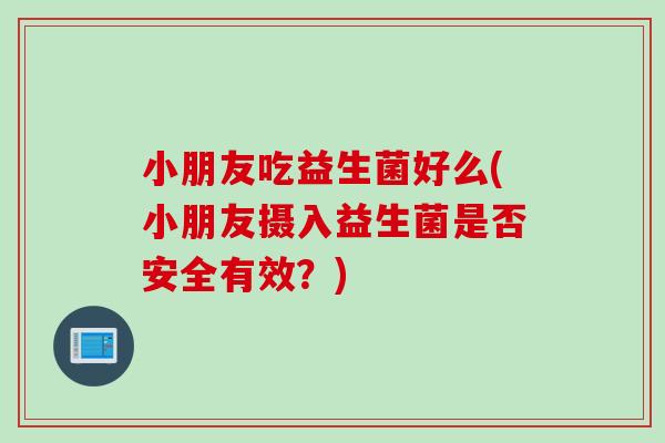 小朋友吃益生菌好么(小朋友摄入益生菌是否安全有效？)