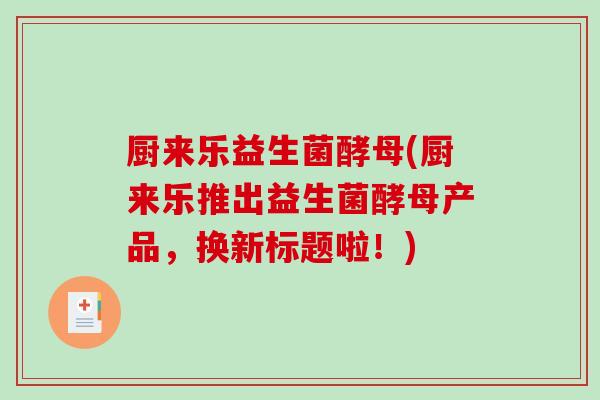 厨来乐益生菌酵母(厨来乐推出益生菌酵母产品，换新标题啦！)