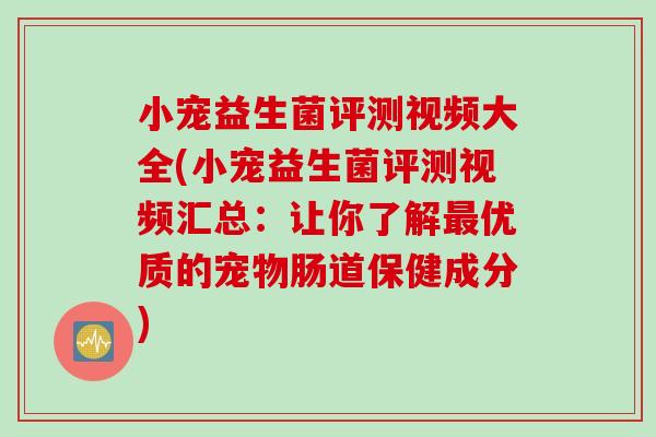 小宠益生菌评测视频大全(小宠益生菌评测视频汇总:让你了解优质的宠物肠道保健成分) 小宠益生菌评测视频大全(小宠益生菌评测视频汇总:让你了解优质的宠物肠道保健成分)