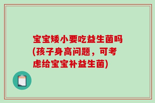 宝宝矮小要吃益生菌吗(孩子身高问题,可考虑给宝宝补益生菌) 宝宝矮小要吃益生菌吗(孩子身高问题,可考虑给宝宝补益生菌)