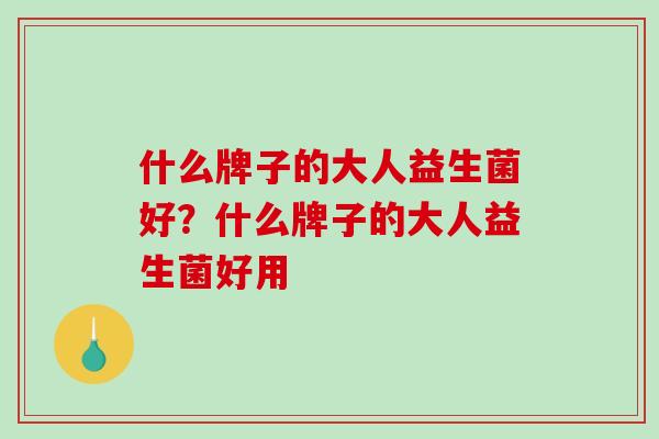 什么牌子的大人益生菌好?什么牌子的大人益生菌好用 什么牌子的大人益生菌好?什么牌子的大人益生菌好用