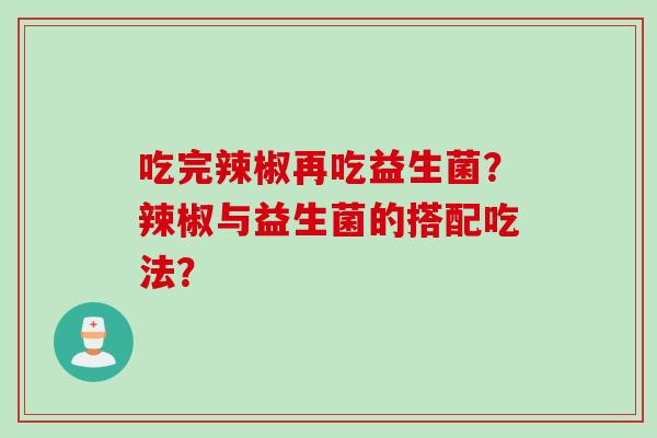 吃完辣椒再吃益生菌?辣椒与益生菌的搭配吃法? 吃完辣椒再吃益生菌?辣椒与益生菌的搭配吃法?