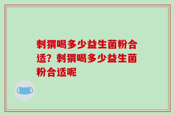 刺猬喝多少益生菌粉合适？刺猬喝多少益生菌粉合适呢