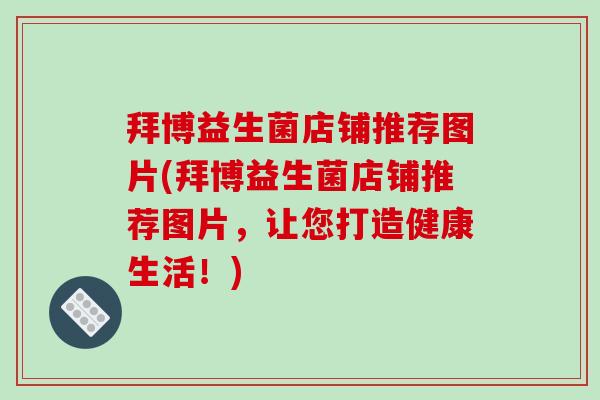 拜博益生菌店铺推荐图片(拜博益生菌店铺推荐图片,让您打造健康生活!) 拜博益生菌店铺推荐图片(拜博益生菌店铺推荐图片,让您打造健康生活!)