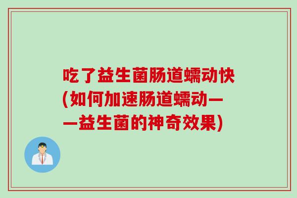 吃了益生菌肠道蠕动快(如何加速肠道蠕动——益生菌的神奇效果)