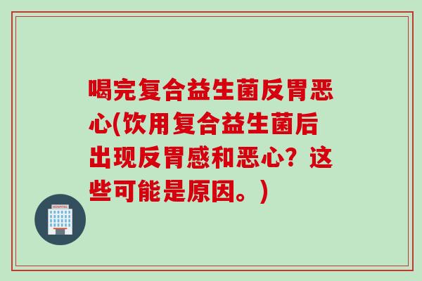 喝完复合益生菌反胃恶心(饮用复合益生菌后出现反胃感和恶心?这些可能是原因。) 喝完复合益生菌反胃恶心(饮用复合益生菌后出现反胃感和恶心?这些可能是原因。)