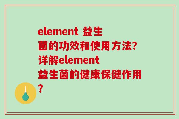 element 益生菌的功效和使用方法？详解element 益生菌的健康保健作用？