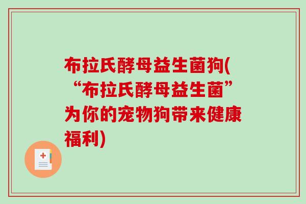 布拉氏酵母益生菌狗(“布拉氏酵母益生菌”为你的宠物狗带来健康福利) 布拉氏酵母益生菌狗(“布拉氏酵母益生菌”为你的宠物狗带来健康福利)