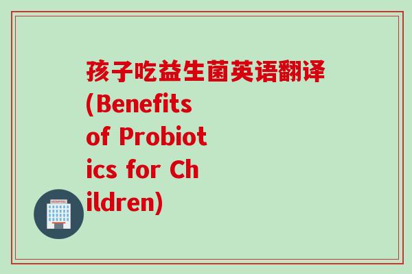 孩子吃益生菌英语翻译(Benefits of Probiotics for Children)