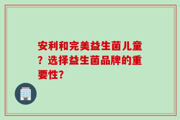 安利和完美益生菌儿童？选择益生菌品牌的重要性？