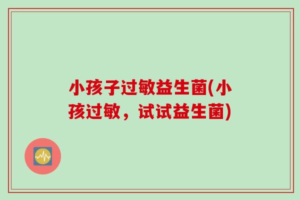 小孩子益生菌(小孩，试试益生菌)