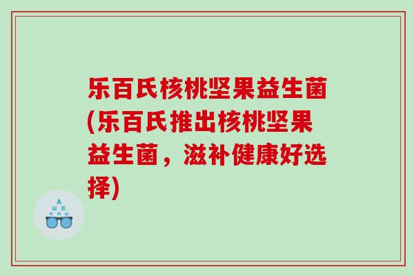 乐百氏核桃坚果益生菌(乐百氏推出核桃坚果益生菌，滋补健康好选择)