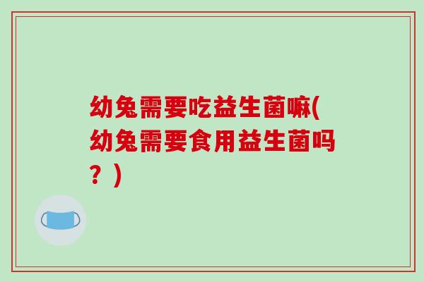 幼兔需要吃益生菌嘛(幼兔需要食用益生菌吗?) 幼兔需要吃益生菌嘛(幼兔需要食用益生菌吗?)