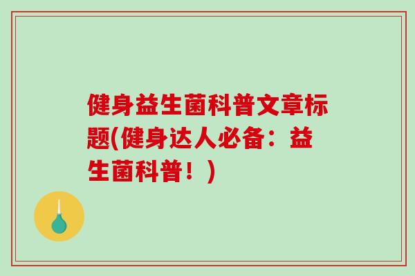 健身益生菌科普文章标题(健身达人必备：益生菌科普！)