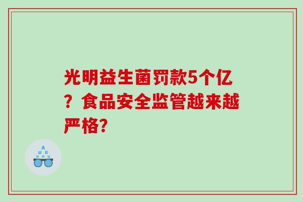 光明益生菌罚款5个亿?食品安全监管越来越严格? 光明益生菌罚款5个亿?食品安全监管越来越严格?