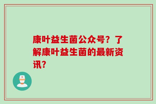 康叶益生菌公众号？了解康叶益生菌的新资讯？
